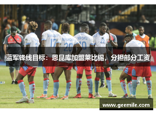 蓝军锋线目标：恩昆库加盟莱比锡，分担部分工资