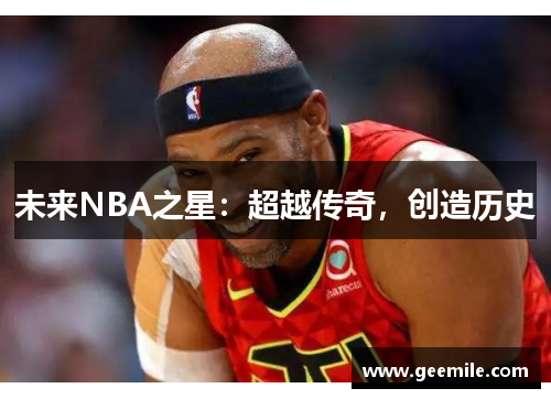 未来NBA之星：超越传奇，创造历史