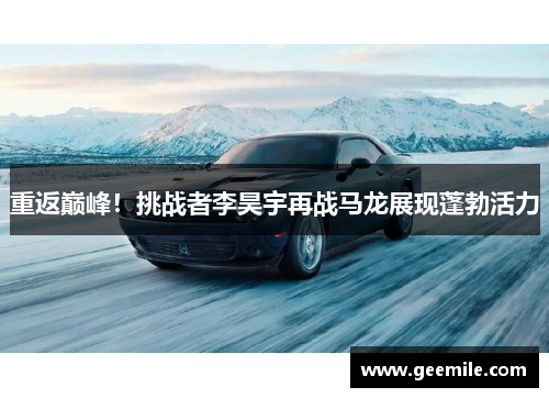 重返巅峰！挑战者李昊宇再战马龙展现蓬勃活力