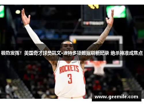 极致发挥！美国奇才球员凯文·波特多项数据刷新纪录 绝杀神准成焦点